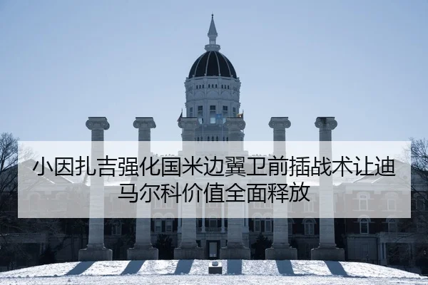 小因扎吉强化国米边翼卫前插战术让迪马尔科价值全面释放