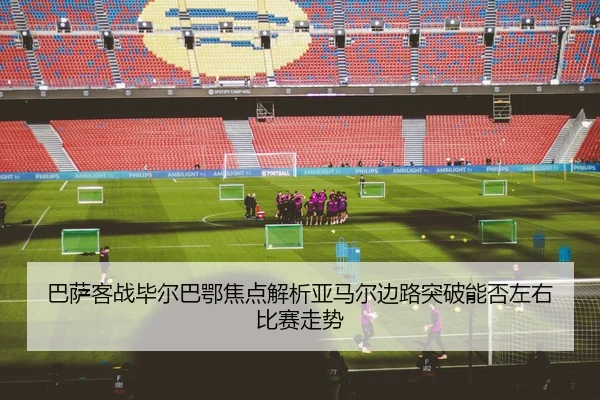 巴萨客战毕尔巴鄂焦点解析亚马尔边路突破能否左右比赛走势