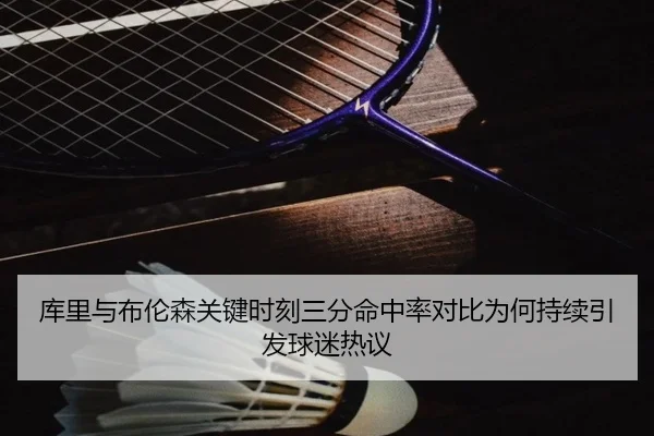 库里与布伦森关键时刻三分命中率对比为何持续引发球迷热议 - BET Official