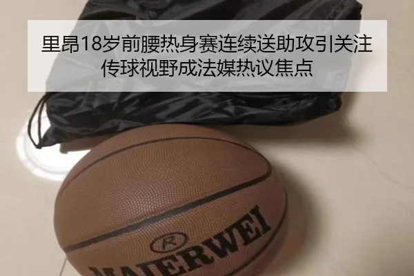 里昂18岁前腰热身赛连续送助攻引关注传球视野成法媒热议焦点
