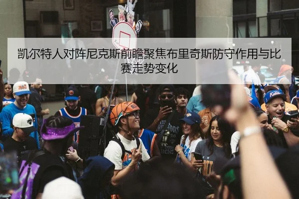凯尔特人对阵尼克斯前瞻聚焦布里奇斯防守作用与比赛走势变化 - BET Official