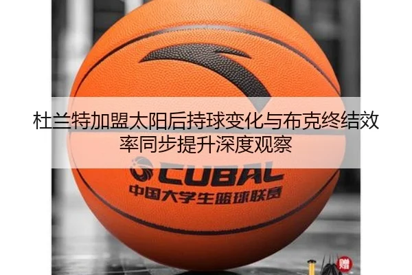 杜兰特加盟太阳后持球变化与布克终结效率同步提升深度观察 - BET Official