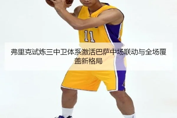 弗里克试炼三中卫体系激活巴萨中场联动与全场覆盖新格局 - BET Official